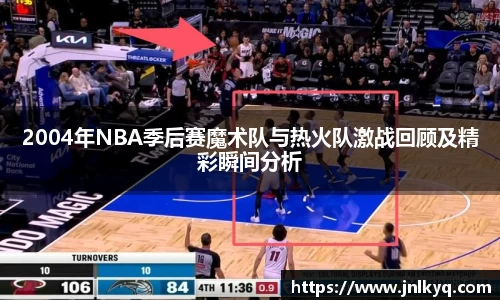 2004年NBA季后赛魔术队与热火队激战回顾及精彩瞬间分析