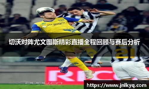 切沃对阵尤文图斯精彩直播全程回顾与赛后分析