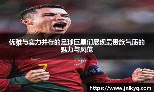 优雅与实力并存的足球巨星们展现最贵族气质的魅力与风范