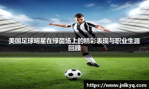 美国足球明星在绿茵场上的精彩表现与职业生涯回顾