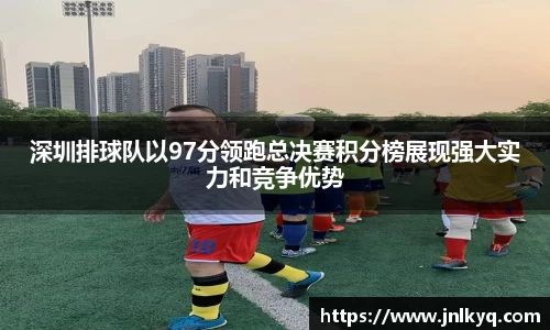深圳排球队以97分领跑总决赛积分榜展现强大实力和竞争优势