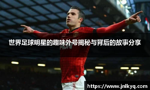 世界足球明星的趣味外号揭秘与背后的故事分享