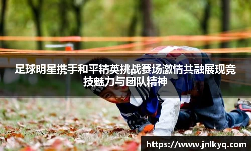 足球明星携手和平精英挑战赛场激情共融展现竞技魅力与团队精神