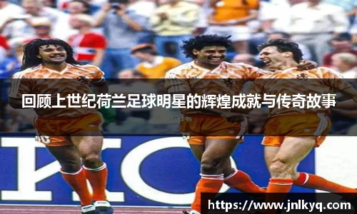 回顾上世纪荷兰足球明星的辉煌成就与传奇故事