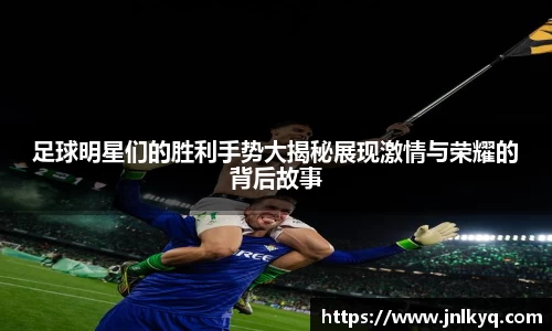 足球明星们的胜利手势大揭秘展现激情与荣耀的背后故事